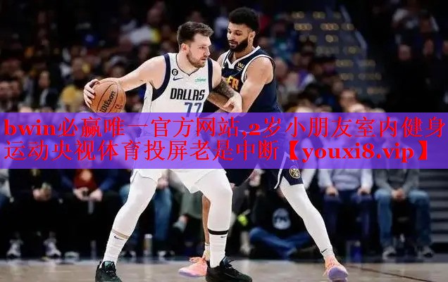 bwin必赢唯一官方网站,2岁小朋友室内健身运动央视体育投屏老是中断