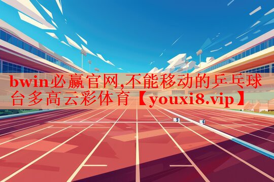 bwin必赢官网,不能移动的乒乓球台多高云彩体育