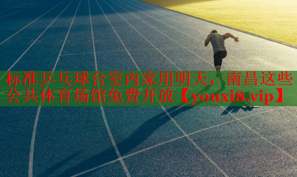 标准乒乓球台室内家用明天，南昌这些公共体育场馆免费开放