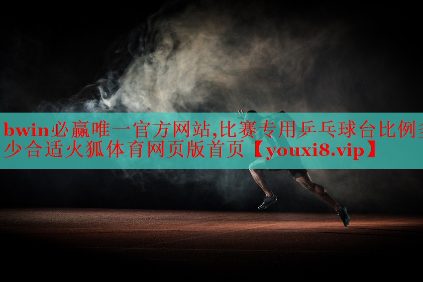 bwin必赢唯一官方网站,比赛专用乒乓球台比例多少合适火狐体育网页版首页