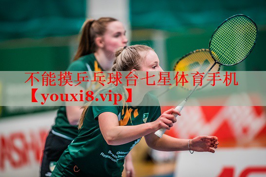 不能摸乒乓球台七星体育手机