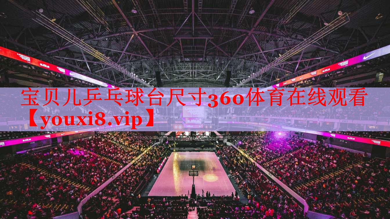 宝贝儿乒乓球台尺寸360体育在线观看