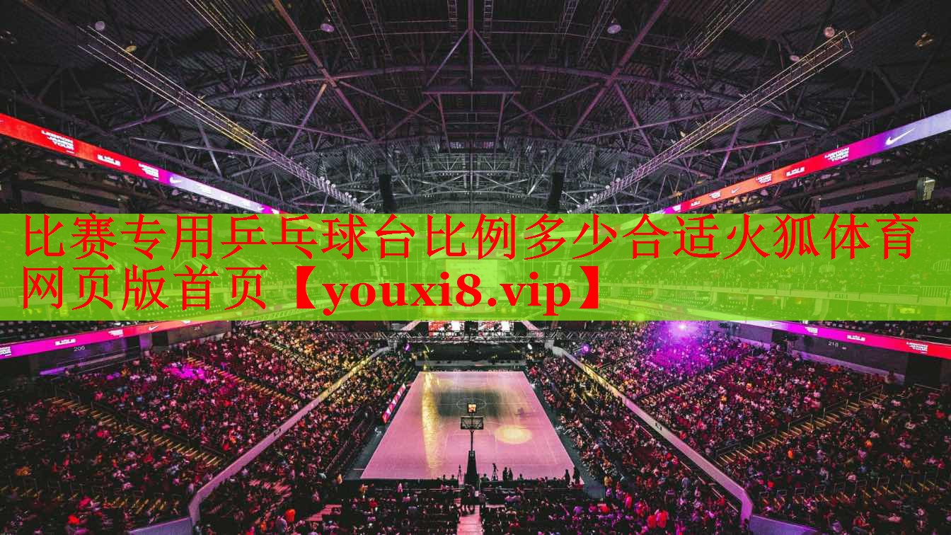 比赛专用乒乓球台比例多少合适火狐体育网页版首页