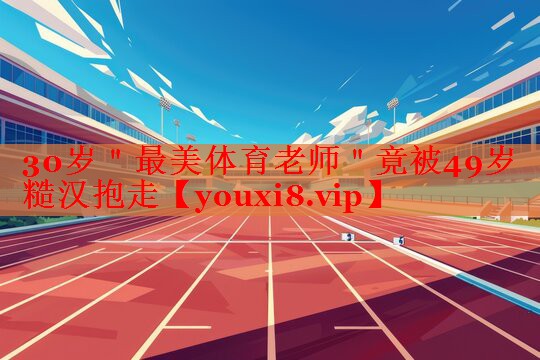 30岁＂最美体育老师＂竟被49岁糙汉抱走