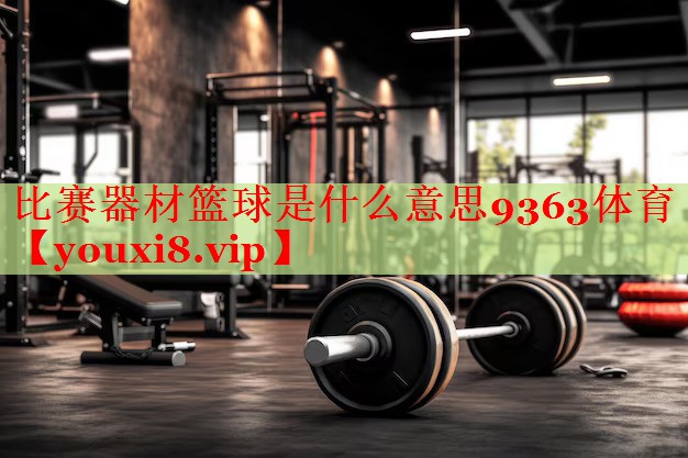 比赛器材篮球是什么意思9363体育