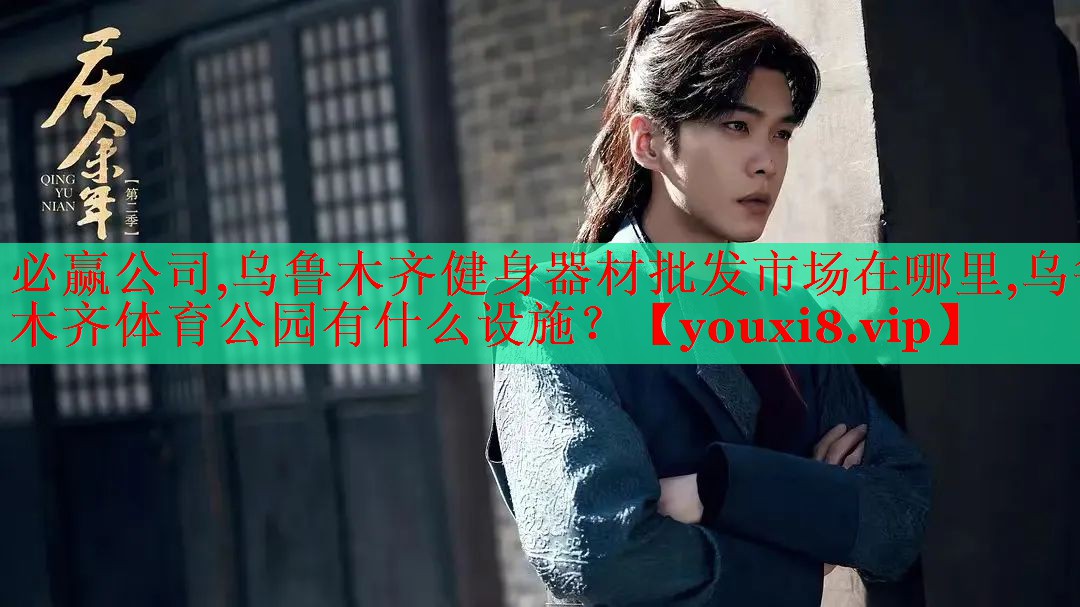 必赢公司,乌鲁木齐健身器材批发市场在哪里,乌鲁木齐体育公园有什么设施？