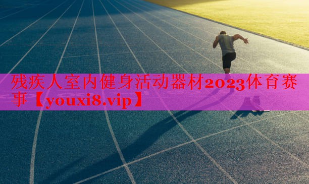 残疾人室内健身活动器材2023体育赛事