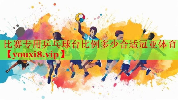 比赛专用乒乓球台比例多少合适冠亚体育
