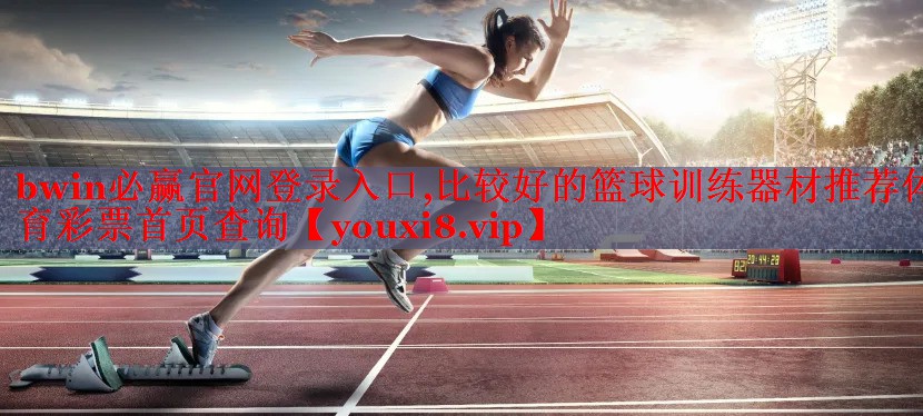 bwin必赢官网登录入口,比较好的篮球训练器材推荐体育彩票首页查询