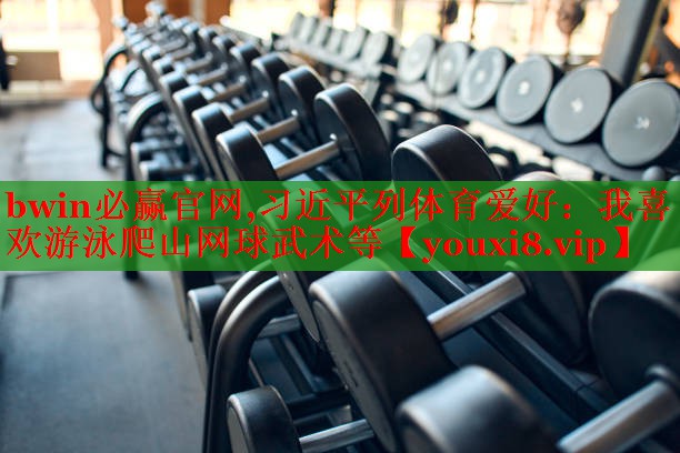 bwin必赢官网,习近平列体育爱好：我喜欢游泳爬山网球武术等