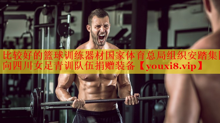 比较好的篮球训练器材国家体育总局组织安踏集团向四川女足青训队伍捐赠装备