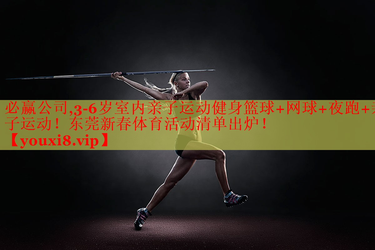 必赢公司,3-6岁室内亲子运动健身篮球+网球+夜跑+亲子运动！东莞新春体育活动清单出炉！