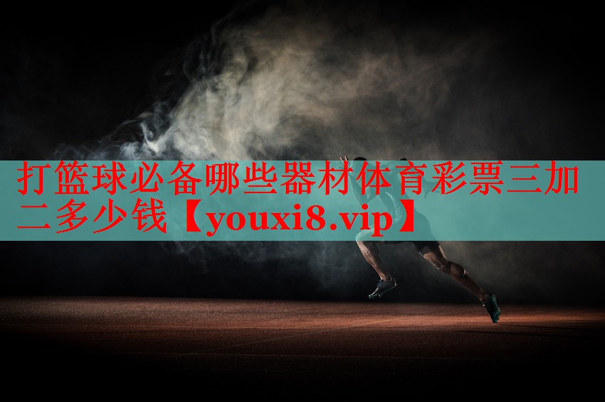 打篮球必备哪些器材体育彩票三加二多少钱