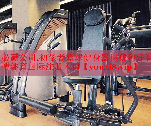 必赢公司,初学者篮球健身器材哪种好智博体育国际注册入口