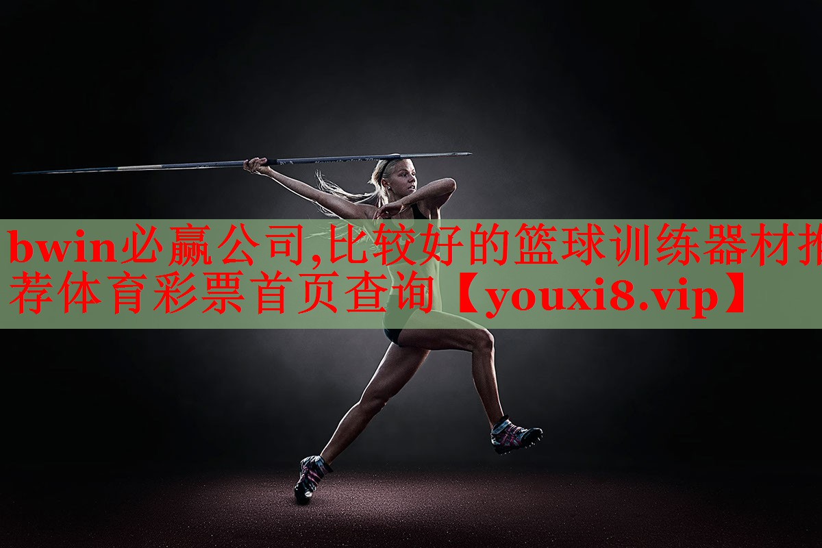 bwin必赢公司,比较好的篮球训练器材推荐体育彩票首页查询