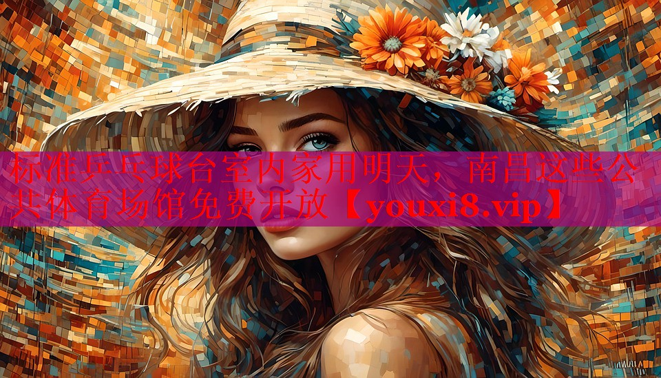 标准乒乓球台室内家用明天，南昌这些公共体育场馆免费开放