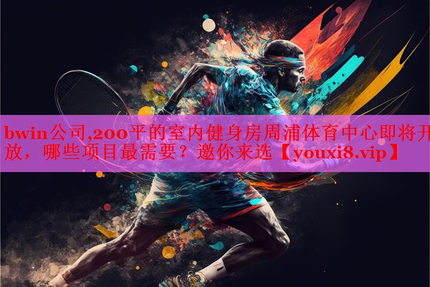 bwin公司,200平的室内健身房周浦体育中心即将开放，哪些项目最需要？邀你来选