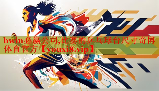 bwin必赢公司,比赛的乒乓球台尺寸奇博体育官方