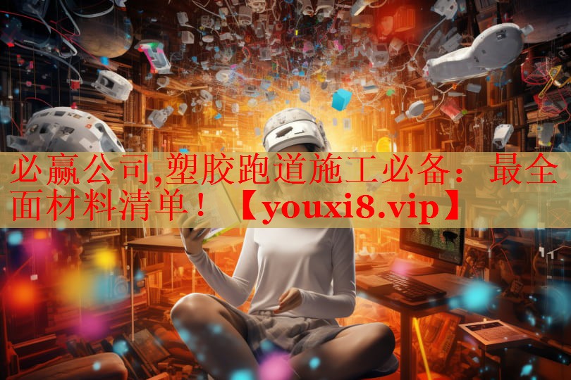 必赢公司,塑胶跑道施工必备：最全面材料清单！