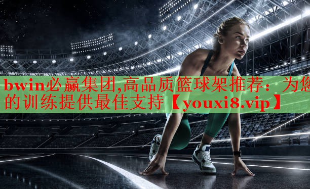 bwin必赢集团,高品质篮球架推荐：为您的训练提供最佳支持