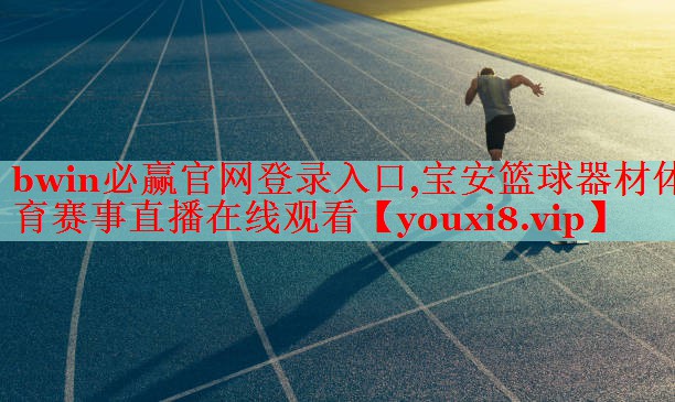 bwin必赢官网登录入口,宝安篮球器材体育赛事直播在线观看
