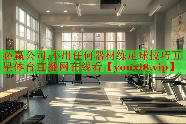 必赢公司,不用任何器材练足球技巧五星体育直播网在线看