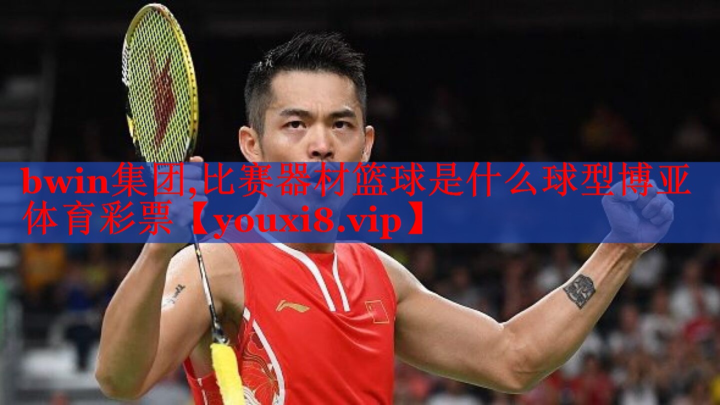 bwin集团,比赛器材篮球是什么球型博亚体育彩票