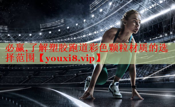 必赢,了解塑胶跑道彩色颗粒材质的选择范围