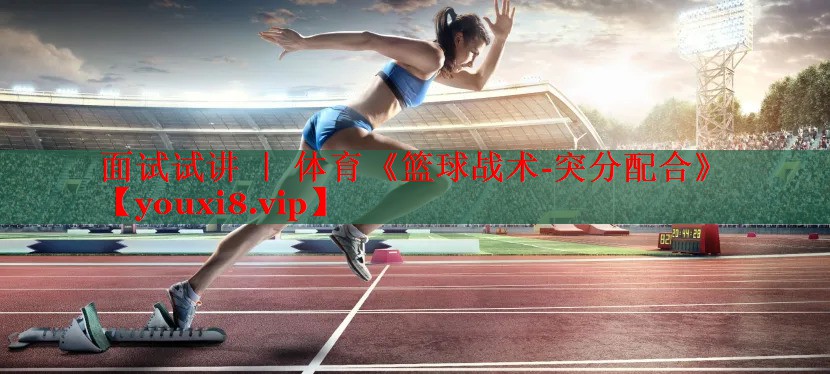 面试试讲 ｜ 体育《篮球战术-突分配合》