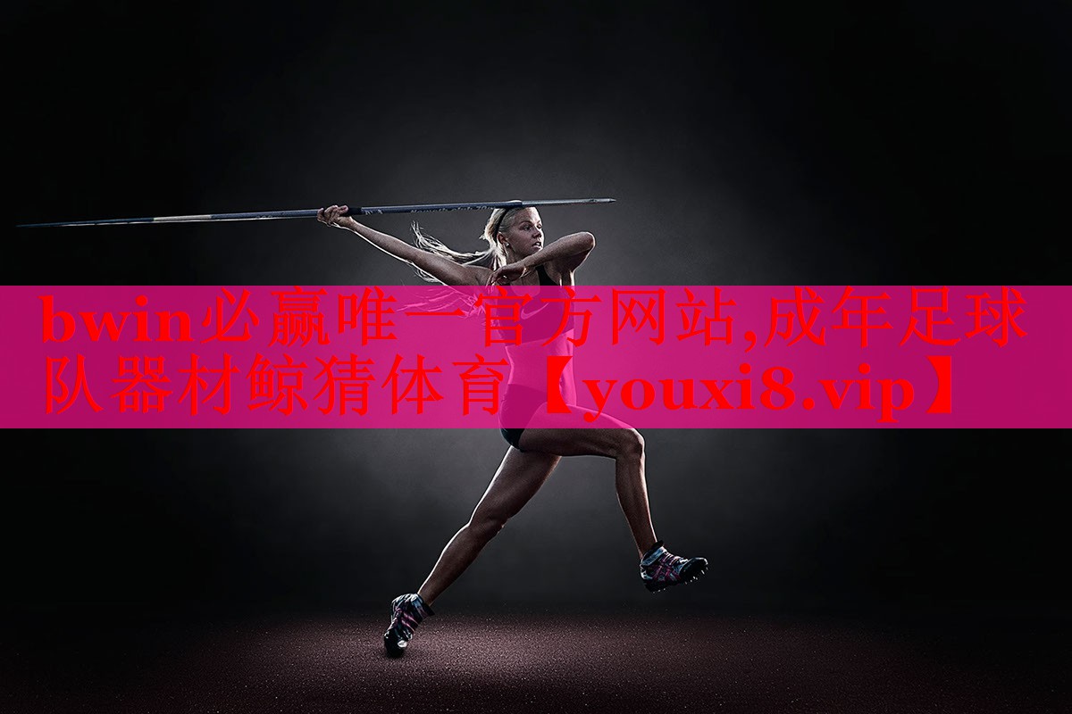 bwin必赢唯一官方网站,成年足球队器材鲸猜体育