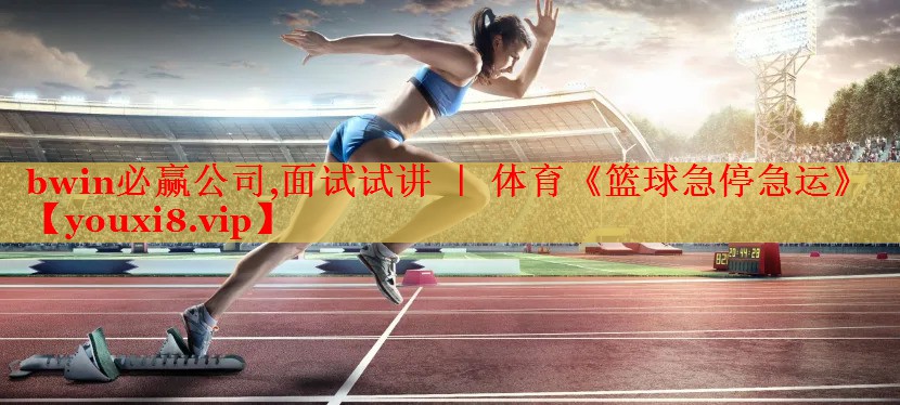 bwin必赢公司,面试试讲 ｜ 体育《篮球急停急运》