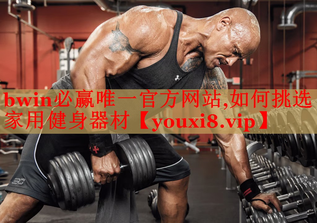 bwin必赢唯一官方网站,如何挑选家用健身器材