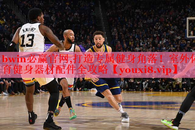 bwin必赢官网,打造专属健身角落！室外体育健身器材配件全攻略