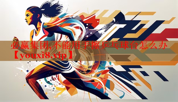 不能用手擦乒乓球台怎么办